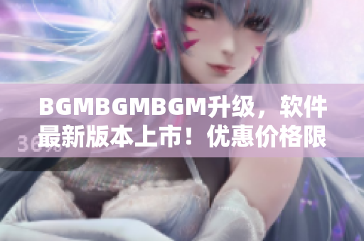 BGMBGMBGM升級，軟件最新版本上市！優(yōu)惠價(jià)格限時(shí)搶購！
