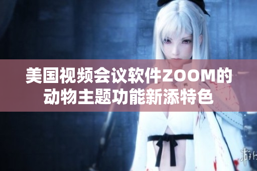 美國視頻會(huì)議軟件ZOOM的動(dòng)物主題功能新添特色