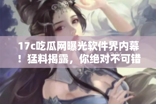 17c吃瓜網(wǎng)曝光軟件界內(nèi)幕！猛料揭露，你絕對不可錯過！
