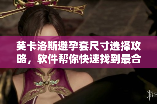 芙卡洛斯避孕套尺寸選擇攻略，軟件幫你快速找到最合適的尺寸