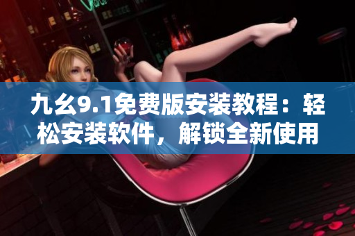 九幺9.1免費版安裝教程：輕松安裝軟件，解鎖全新使用體驗