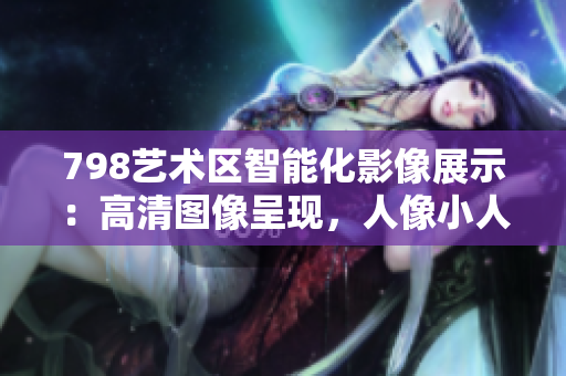 798藝術(shù)區(qū)智能化影像展示：高清圖像呈現(xiàn)，人像小人排隊藝術(shù)軟件剖析