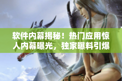 軟件內幕揭秘！熱門應用驚人內幕曝光，獨家曝料引爆討論熱點