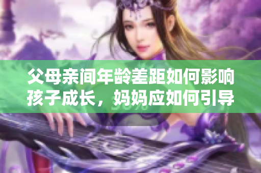 父母親間年齡差距如何影響孩子成長，媽媽應(yīng)如何引導(dǎo)？