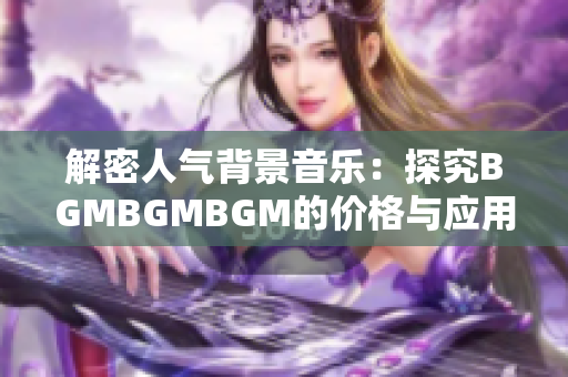 解密人氣背景音樂：探究BGMBGMBGM的價格與應用前景