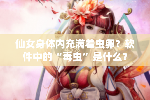 仙女身體內(nèi)充滿著蟲(chóng)卵？軟件中的“毒蟲(chóng)”是什么？