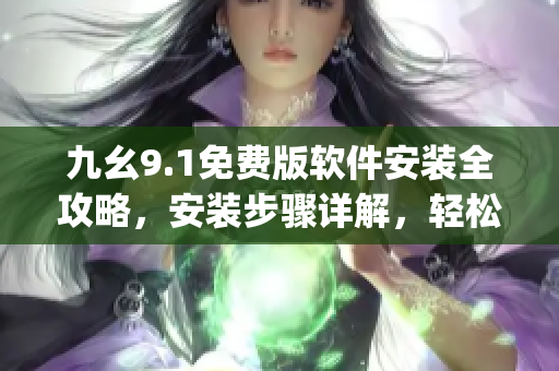 九幺9.1免費(fèi)版軟件安裝全攻略，安裝步驟詳解，輕松get新功能