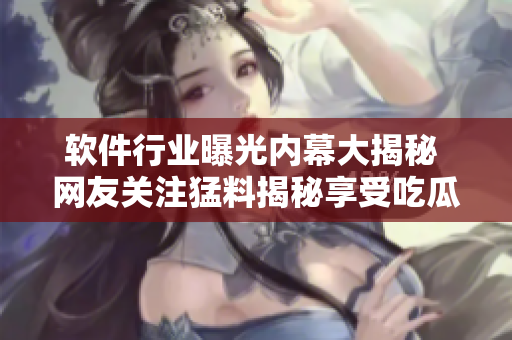 軟件行業(yè)曝光內(nèi)幕大揭秘 網(wǎng)友關(guān)注猛料揭秘享受吃瓜樂(lè)趣
