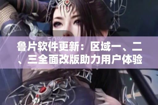 魯片軟件更新：區(qū)域一、二、三全面改版助力用戶體驗優(yōu)化