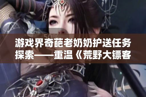 游戲界奇葩老奶奶護(hù)送任務(wù)探索——重溫《荒野大鏢客》經(jīng)典軟件設(shè)計
