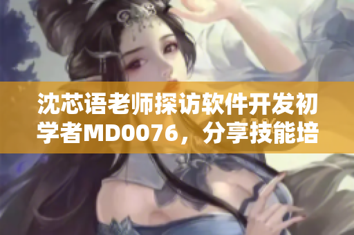 沈芯語老師探訪軟件開發(fā)初學(xué)者MD0076，分享技能培訓(xùn)心得