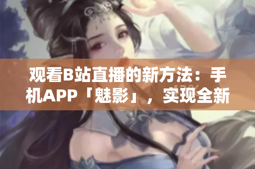 觀看B站直播的新方法：手機APP「魅影」，實現(xiàn)全新直播體驗
