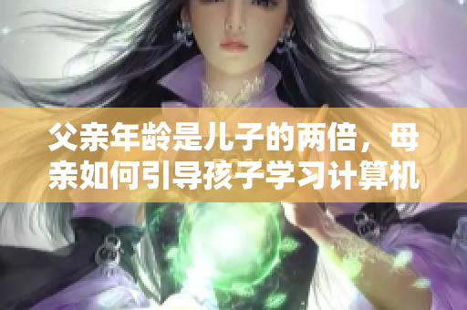 父親年齡是兒子的兩倍，母親如何引導(dǎo)孩子學(xué)習(xí)計(jì)算機(jī)編程思維