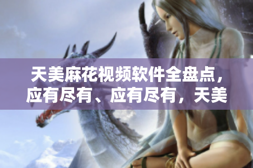 天美麻花視頻軟件全盤點(diǎn)，應(yīng)有盡有、應(yīng)有盡有，天美麻花視頻軟件全盤點(diǎn)。