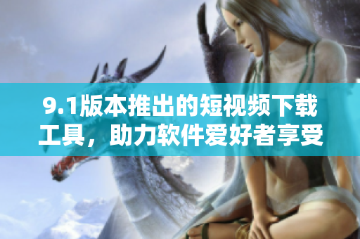 9.1版本推出的短視頻下載工具，助力軟件愛好者享受下載快感