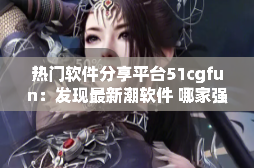 熱門軟件分享平臺51cgfun：發(fā)現最新潮軟件 哪家強上哪家。