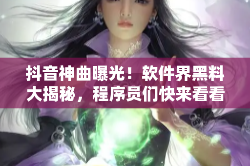 抖音神曲曝光！軟件界黑料大揭秘，程序員們快來看看這些驚天內(nèi)幕！