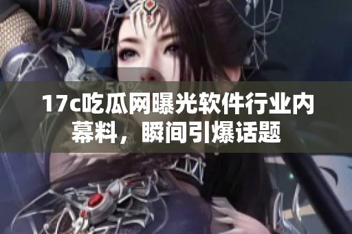 17c吃瓜網(wǎng)曝光軟件行業(yè)內(nèi)幕料，瞬間引爆話題