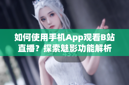如何使用手機(jī)App觀看B站直播？探索魅影功能解析