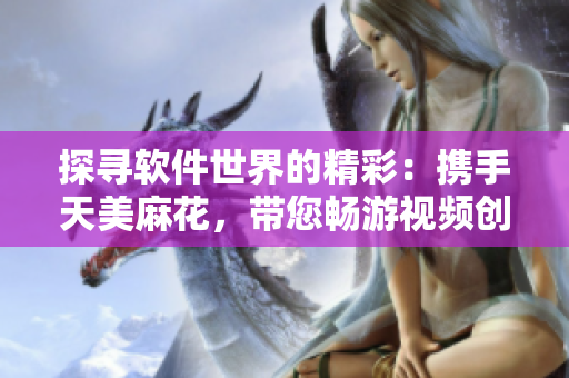 探尋軟件世界的精彩：攜手天美麻花，帶您暢游視頻創(chuàng)作之路