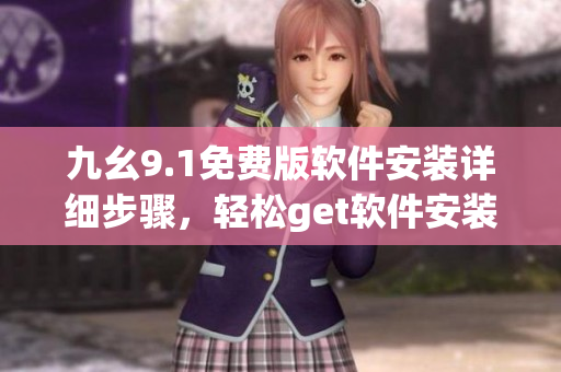 九幺9.1免費(fèi)版軟件安裝詳細(xì)步驟，輕松get軟件安裝技巧