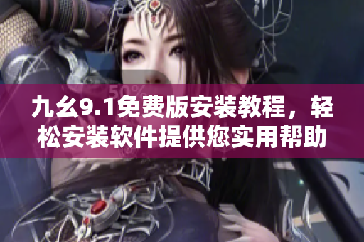 九幺9.1免費(fèi)版安裝教程，輕松安裝軟件提供您實(shí)用幫助