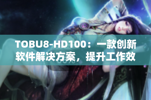 TOBU8-HD100：一款創(chuàng)新軟件解決方案，提升工作效率