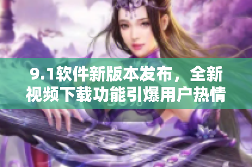 9.1軟件新版本發(fā)布，全新視頻下載功能引爆用戶熱情