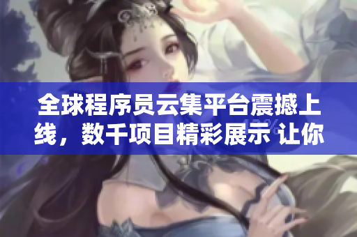 全球程序員云集平臺震撼上線，數(shù)千項目精彩展示 讓你感受編程世界的魅力