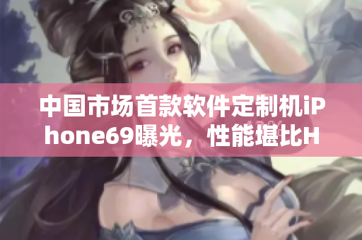 中國市場首款軟件定制機(jī)iPhone69曝光，性能堪比HD2