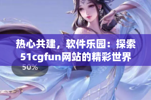 熱心共建，軟件樂園：探索51cgfun網(wǎng)站的精彩世界