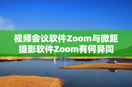 視頻會議軟件Zoom與微距攝影軟件Zoom有何異同