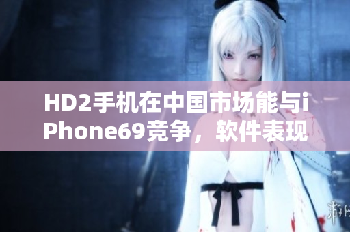 HD2手機在中國市場能與iPhone69競爭，軟件表現(xiàn)搶眼
