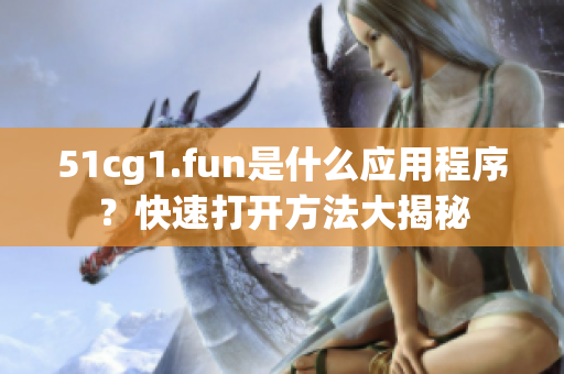 51cg1.fun是什么應(yīng)用程序？快速打開方法大揭秘