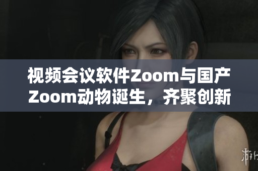 視頻會(huì)議軟件Zoom與國(guó)產(chǎn)Zoom動(dòng)物誕生，齊聚創(chuàng)新之城