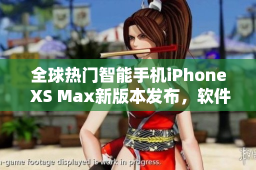 全球熱門智能手機(jī)iPhone XS Max新版本發(fā)布，軟件功能再升級(jí)