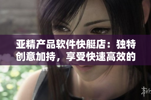 亞精產品軟件快艇店：獨特創(chuàng)意加持，享受快速高效的軟件早餐服務