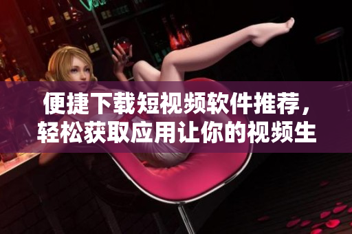 便捷下載短視頻軟件推薦，輕松獲取應(yīng)用讓你的視頻生活更豐富