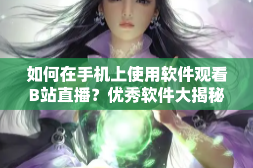 如何在手機(jī)上使用軟件觀看B站直播？?jī)?yōu)秀軟件大揭秘
