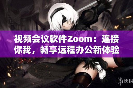 視頻會議軟件Zoom：連接你我，暢享遠程辦公新體驗