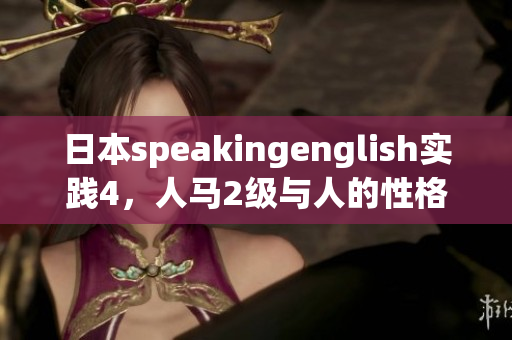 日本speakingenglish實(shí)踐4，人馬2級(jí)與人的性格關(guān)系，日批軟件，日產(chǎn)精品卡1卡2卡三卡的價(jià)格，6045