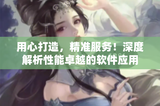 用心打造，精準(zhǔn)服務(wù)！深度解析性能卓越的軟件應(yīng)用