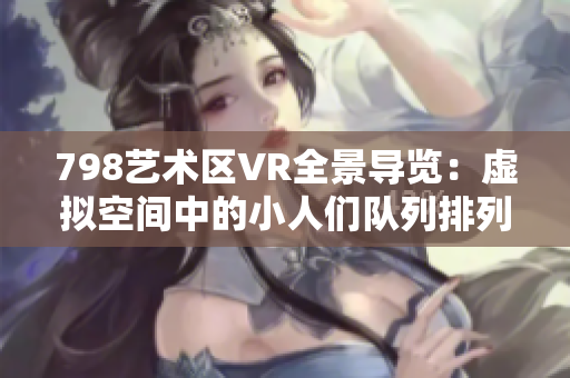 798藝術(shù)區(qū)VR全景導覽：虛擬空間中的小人們隊列排列展示