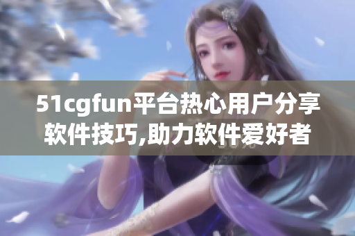 51cgfun平臺(tái)熱心用戶分享軟件技巧,助力軟件愛(ài)好者充實(shí)技能