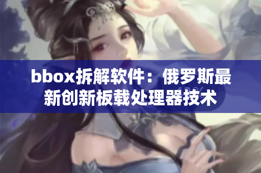 bbox拆解軟件：俄羅斯最新創(chuàng)新板載處理器技術