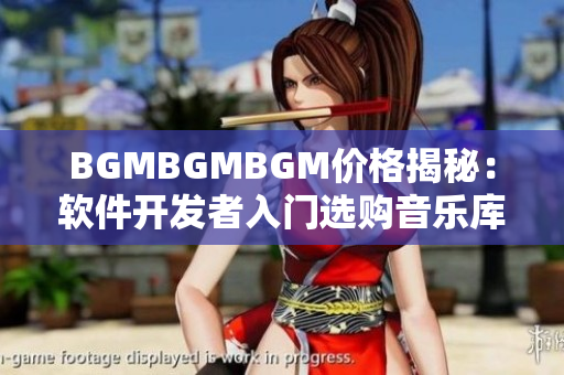 BGMBGMBGM價(jià)格揭秘：軟件開發(fā)者入門選購(gòu)音樂庫(kù)的全注意事項(xiàng)