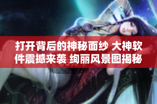 打開背后的神秘面紗 大神軟件震撼來襲 絢麗風景圖揭秘