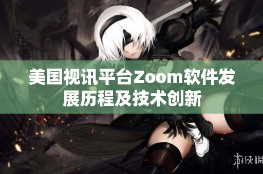 美國(guó)視訊平臺(tái)Zoom軟件發(fā)展歷程及技術(shù)創(chuàng)新