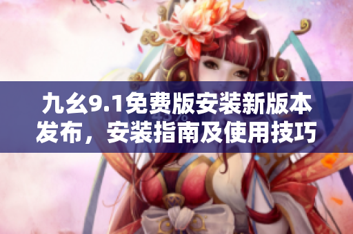 九幺9.1免費(fèi)版安裝新版本發(fā)布，安裝指南及使用技巧分享