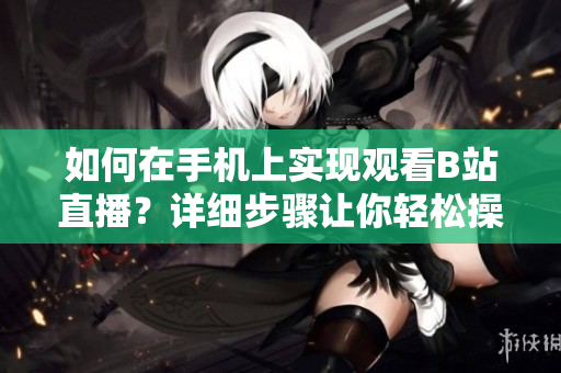 如何在手機(jī)上實(shí)現(xiàn)觀看B站直播？詳細(xì)步驟讓你輕松操作 軟件相關(guān)技巧分享